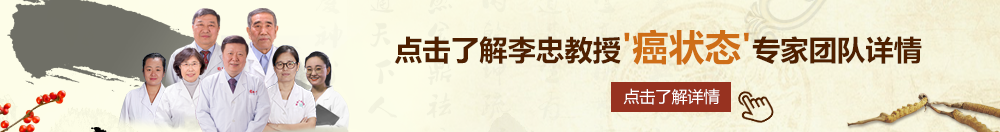 操逼免费小说视频北京御方堂李忠教授“癌状态”专家团队详细信息